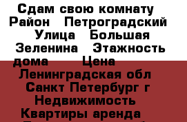 Сдам свою комнату › Район ­ Петроградский › Улица ­ Большая Зеленина › Этажность дома ­ 6 › Цена ­ 12 500 - Ленинградская обл., Санкт-Петербург г. Недвижимость » Квартиры аренда   . Ленинградская обл.